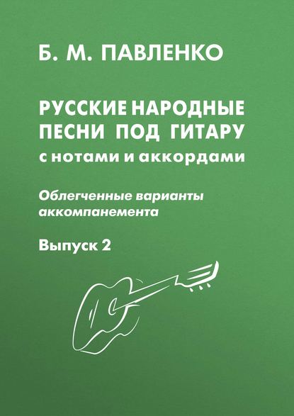 Б. М. Павленко - Русские народные песни под гитару с нотами и аккордами (облегченные варианты аккомпанемента). Выпуск 2