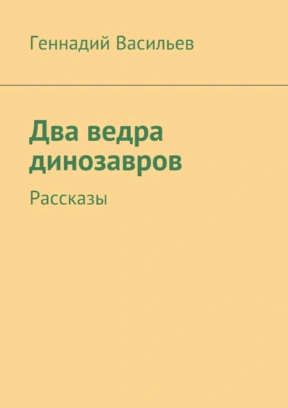 Обложка книги Два ведра динозавров. Рассказы, Геннадий Васильев