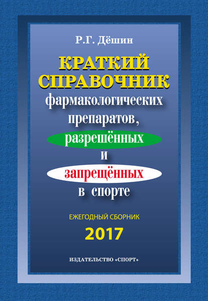 Краткий справочник фармакологических препаратов, разрешенных и запрещенных в спорте. Ежегодный сборник 2017 - Р. Г. Дёшин