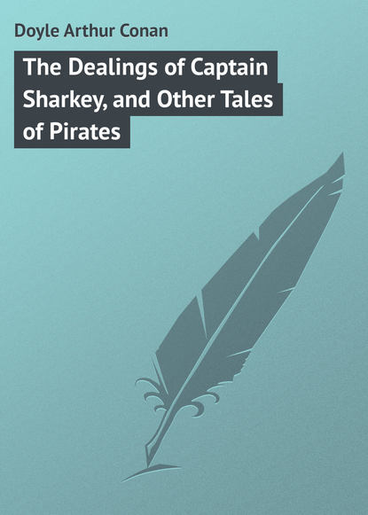 Артур Конан Дойл — The Dealings of Captain Sharkey, and Other Tales of Pirates