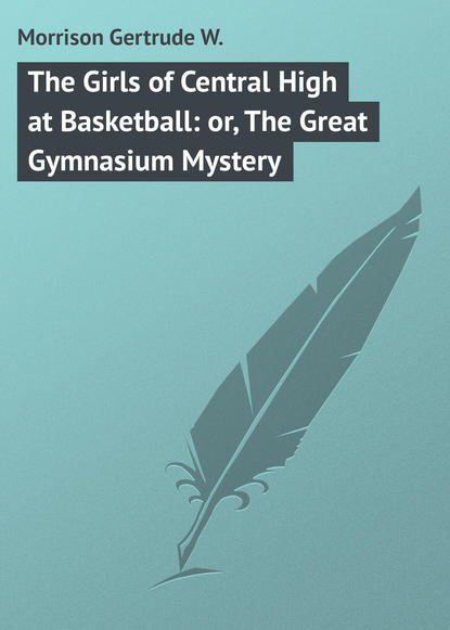 Morrison Gertrude W. — The Girls of Central High at Basketball: or, The Great Gymnasium Mystery