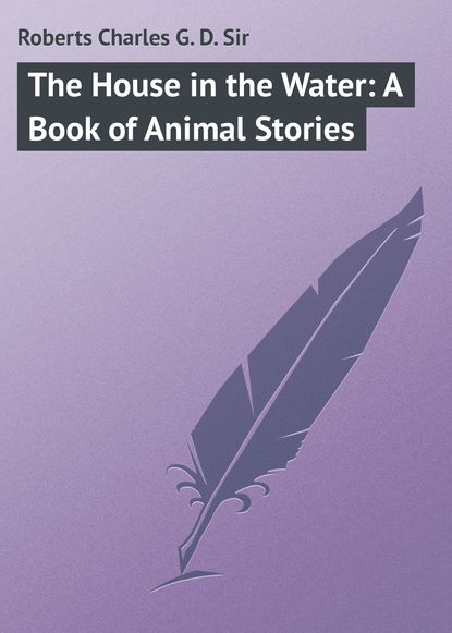 Roberts Charles G. D. — The House in the Water: A Book of Animal Stories