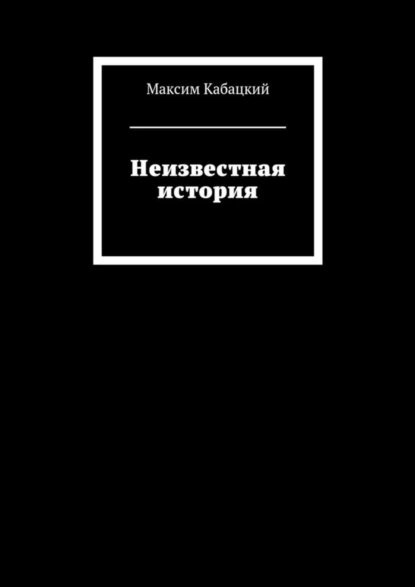 Обложка книги Неизвестная история, Максим Сергеевич Кабацкий