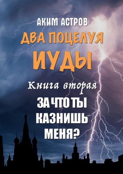 Аким Астров - Два поцелуя Иуды. Книга вторая. За что ты казнишь меня?