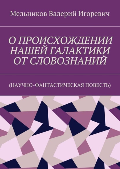 Валерий Игоревич Мельников — О ПРОИСХОЖДЕНИИ НАШЕЙ ГАЛАКТИКИ ОТ СЛОВОЗНАНИЙ. (НАУЧНО-ФАНТАСТИЧЕСКАЯ ПОВЕСТЬ)