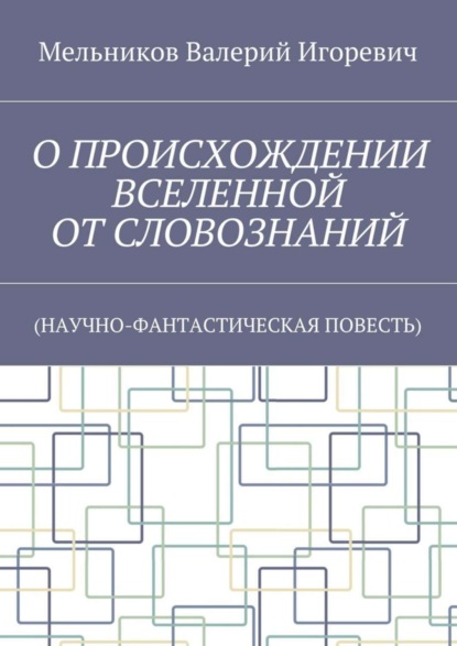 Валерий Игоревич Мельников - О ПРОИСХОЖДЕНИИ ВСЕЛЕННОЙ ОТ СЛОВОЗНАНИЙ. (НАУЧНО-ФАНТАСТИЧЕСКАЯ ПОВЕСТЬ)