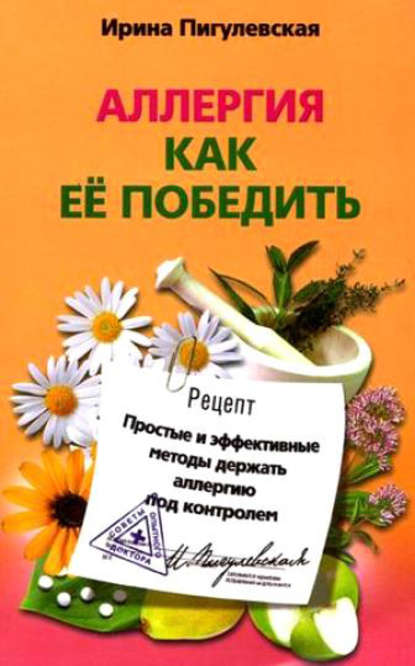 Ирина Пигулевская — Аллергия. Как ее победить. Простые и эффективные методы держать аллергию под контролем
