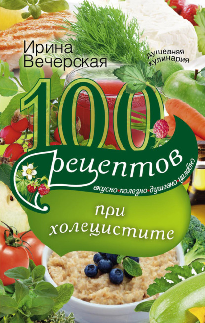 Ирина Вечерская — 100 рецептов при холецистите. Вкусно, полезно, душевно, целебно
