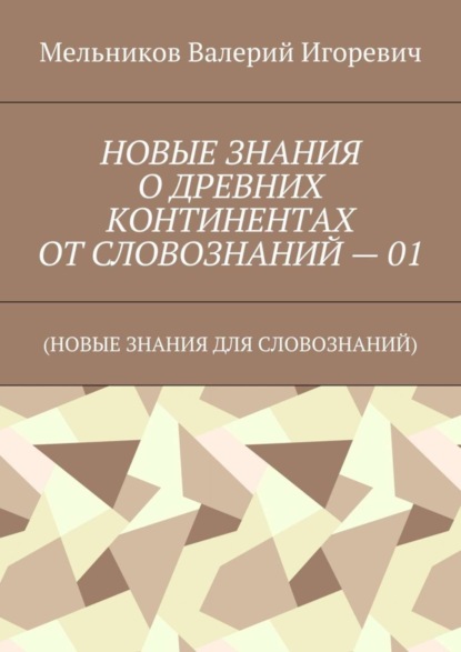 Валерий Игоревич Мельников — НОВЫЕ ЗНАНИЯ О ДРЕВНИХ КОНТИНЕНТАХ ОТ СЛОВОЗНАНИЙ – 01. (НОВЫЕ ЗНАНИЯ ДЛЯ СЛОВОЗНАНИЙ)