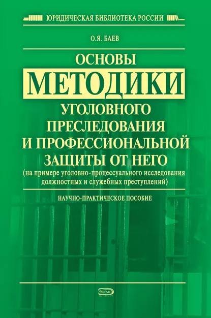 Обложка книги Основы методики уголовного преследования и профессиональной защиты от него (на примере уголовно-процессуального исследования должностных и служебных преступлений), Олег Яковлевич Баев