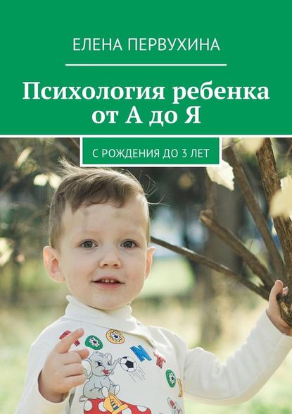 Елена Первухина — Психология ребенка от А до Я. C рождения до 3 лет