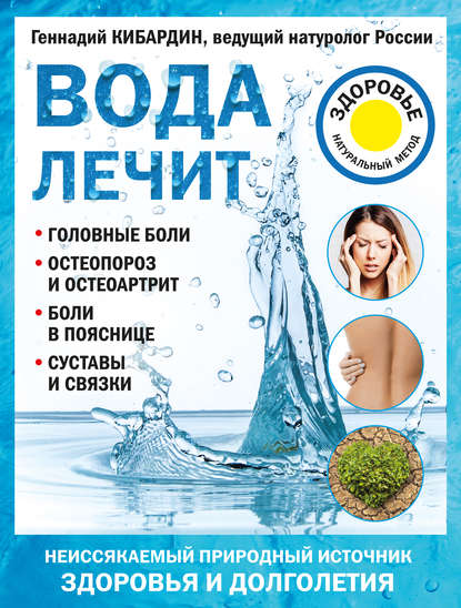 Вода лечит: головные боли, остеопороз и остеоартрит, боли в пояснице, суставы и связки Геннадий Кибардин
