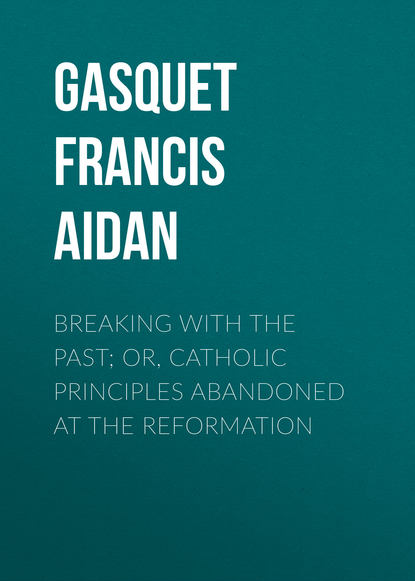 Breaking with the Past; Or, Catholic Principles Abandoned at the Reformation (Gasquet Francis Aidan). 