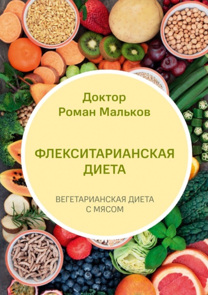 Доктор Роман Мальков - Флекситарианская диета. Вегетарианская диета с мясом
