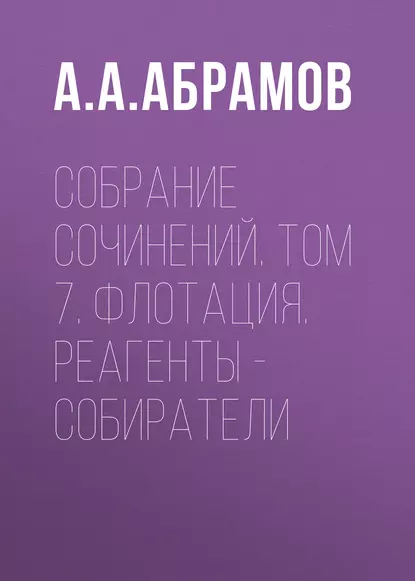 Обложка книги Собрание сочинений. Том 7. Флотация. Реагенты – собиратели, А. А. Абрамов