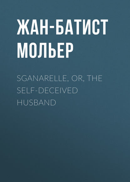 Мольер (Жан-Батист Поклен) — Sganarelle, or, the Self-Deceived Husband