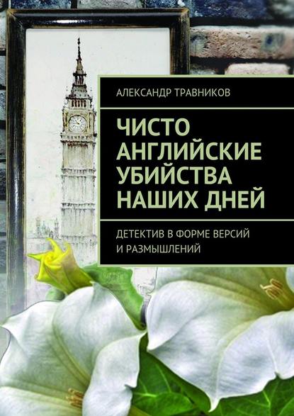 Александр Травников — Чисто английские убийства наших дней. Детектив в форме версий и размышлений