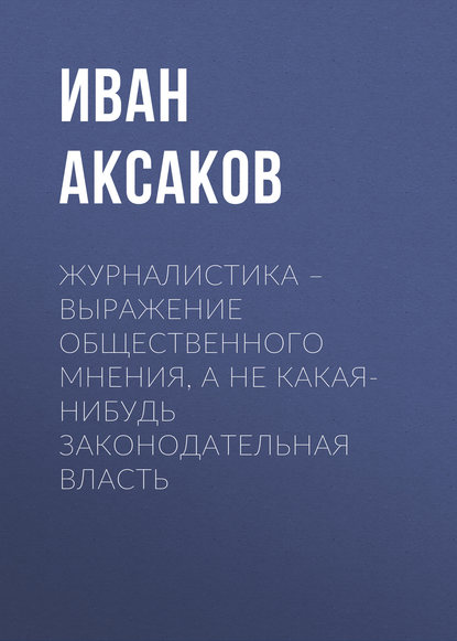 Иван Аксаков — Журналистика – выражение общественного мнения, а не какая-нибудь законодательная власть