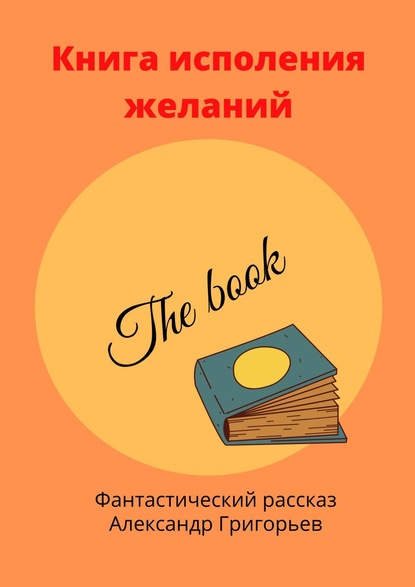 Александр Григорьев — Книга исполнения желаний. Фантастический рассказ