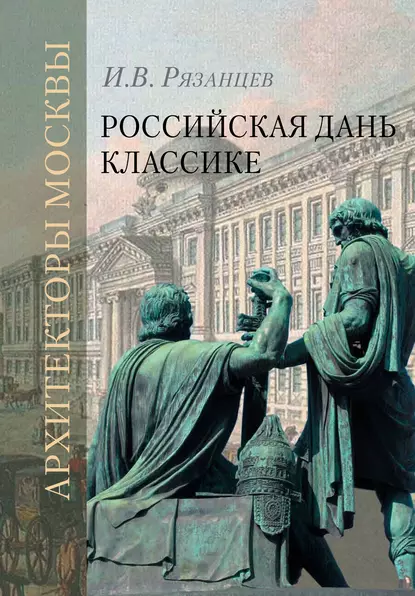 Обложка книги Российская дань классике. Роль московской школы в развитии отечественного зодчества и ваяния второй половины XVIII – начала XIX века, И. В. Рязанцев