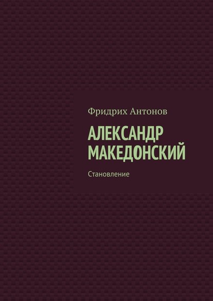 Фридрих Антонов - Александр Македонский. Становление