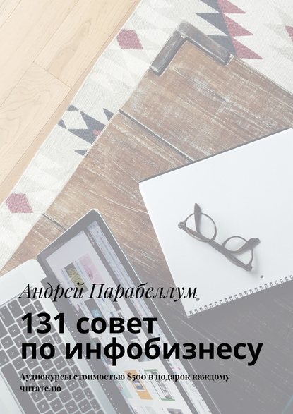 Андрей Алексеевич Парабеллум - 131 совет по инфобизнесу. Аудиокурсы стоимостью $500 в подарок каждому читателю