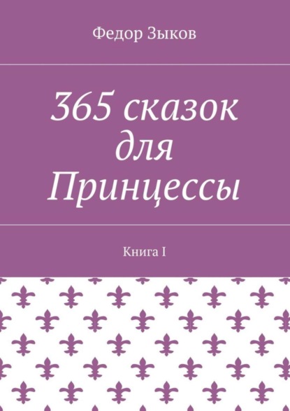 Федор Михайлович Зыков - 365 сказок для Принцессы. Книга I