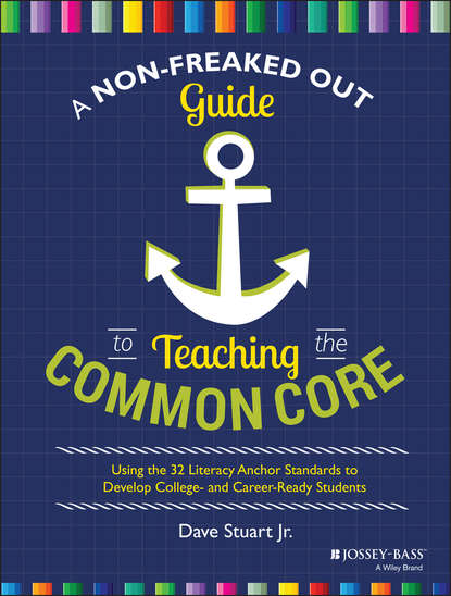 Dave Jr. Stuart - A Non-Freaked Out Guide to Teaching the Common Core. Using the 32 Literacy Anchor Standards to Develop College- and Career-Ready Students