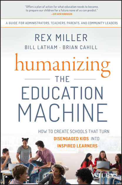 Rex  Miller - Humanizing the Education Machine. How to Create Schools That Turn Disengaged Kids Into Inspired Learners