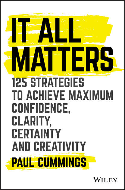 Paul  Cummings - It All Matters. 125 Strategies to Achieve Maximum Confidence, Clarity, Certainty, and Creativity
