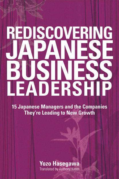 Yozo  Hasegawa - Rediscovering Japanese Business Leadership. 15 Japanese Managers and the Companies They're Leading to New Growth