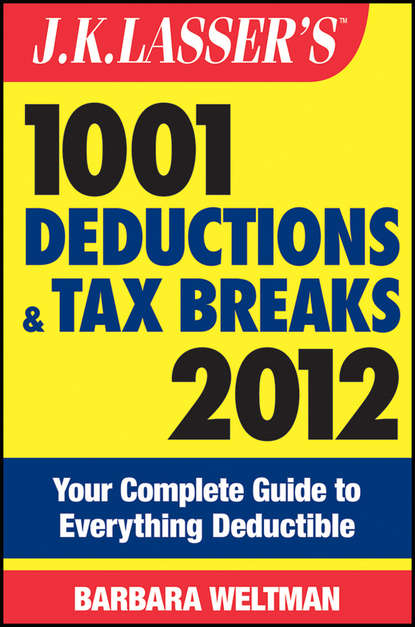 Barbara Weltman J.K. Lasser's 1001 Deductions and Tax Breaks 2012. Your Complete Guide to Everything Deductible