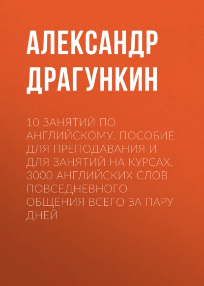 Обложка книги 10 занятий по английскому. Пособие для преподавания и для занятий на курсах. 3000 английских слов повседневного общения всего за пару дней, Александр Драгункин