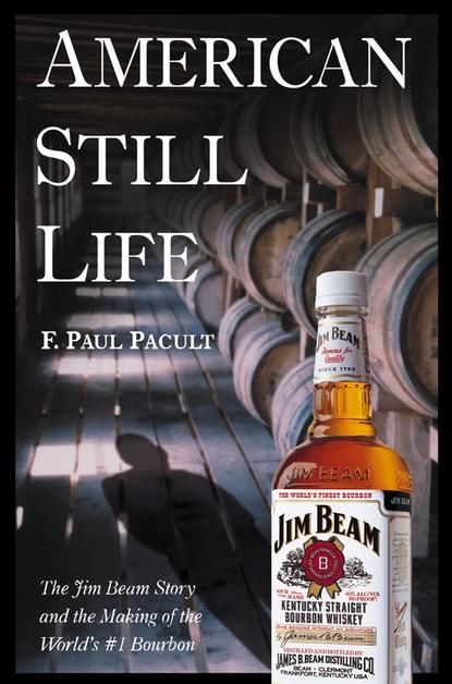 F. Pacult Paul - American Still Life. The Jim Beam Story and the Making of the World's #1 Bourbon