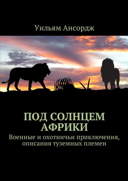 Под солнцем Африки. Военные и охотничьи приключения, описания туземных племен (Уильям Ансордж). 