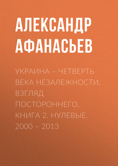 

Украина – четверть века незалежности. Взгляд постороннего. Книга 2. Нулевые. 2000 – 2013