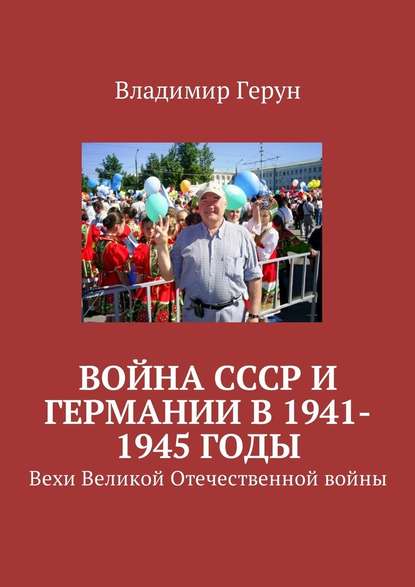 Владимир Герун - Война СССР и Германии в 1941-1945 годы. Вехи Великой Отечественной войны