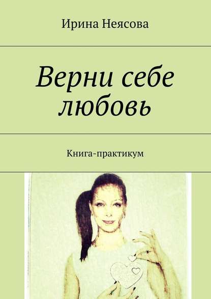 Ирина Неясова — Верни себе любовь. Книга-практикум