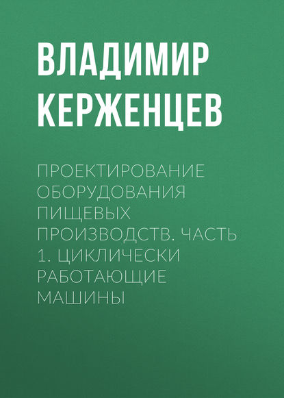 Проектирование оборудования пищевых производств. Часть 1. Циклически работающие машины (В. А. Керженцев). 