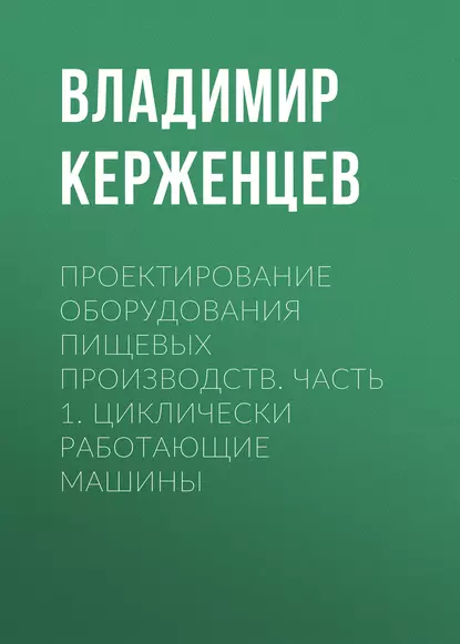 Обложка книги Проектирование оборудования пищевых производств. Часть 1. Циклически работающие машины, В. А. Керженцев