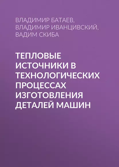 Обложка книги Тепловые источники в технологических процессах изготовления деталей машин, В. А. Батаев