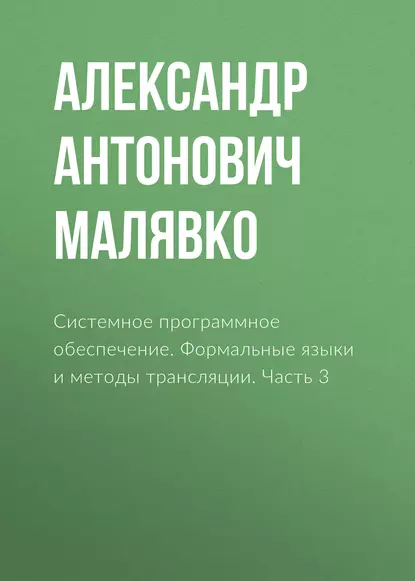 Обложка книги Системное программное обеспечение. Формальные языки и методы трансляции. Часть 3, Александр Антонович Малявко