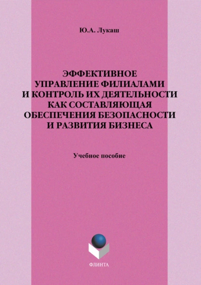 Обложка книги Эффективное управление филиалами и контроль их деятельности как составляющая обеспечения безопасности и развития бизнеса. Учебное пособие, Ю. А. Лукаш