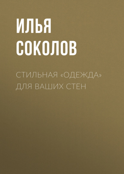 Илья Соколов — Стильная одежда для ваших стен. Отделка и декор вашего дома