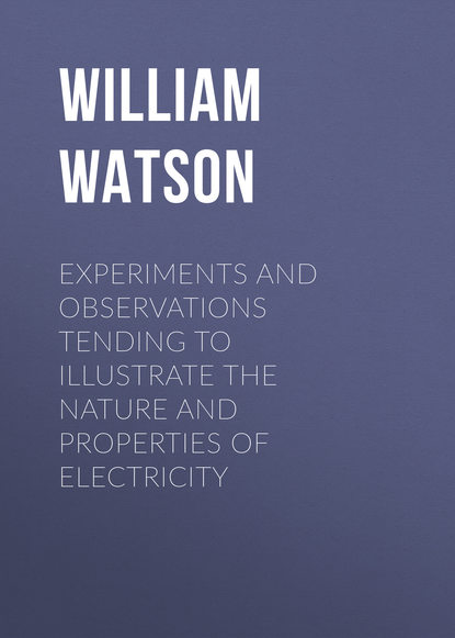 Experiments and Observations Tending to Illustrate the Nature and Properties of Electricity - William Watson