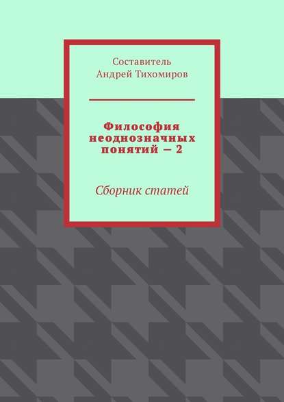 Андрей Тихомиров - Философия неоднозначных понятий – 2. Сборник статей