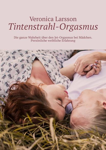 Veronica Larsson - Tintenstrahl-Orgasmus. Die ganze Wahrheit über den Jet-Orgasmus bei Mädchen. Persönliche weibliche Erfahrung