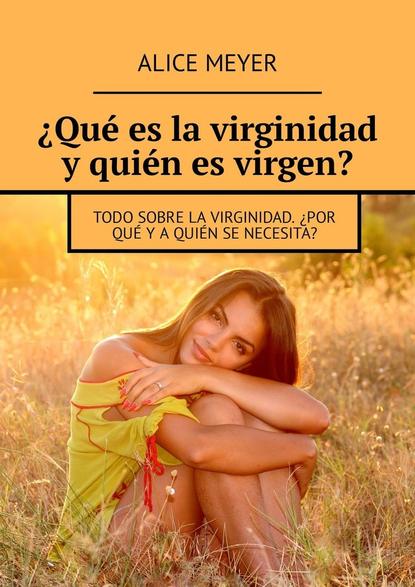 Alice Meyer - ¿Qué es la virginidad y quién es virgen? Todo sobre la virginidad. ¿Por qué y a quién se necesita?