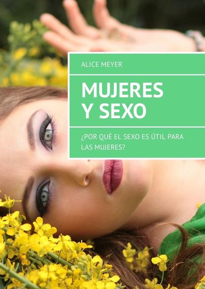 Alice Meyer - Mujeres y sexo. ¿Por qué el sexo es útil para las mujeres?