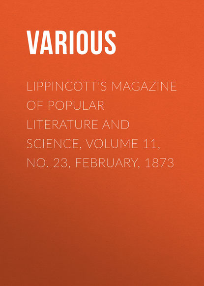 Lippincott's Magazine of Popular Literature and Science, Volume 11, No. 23, February, 1873 - Various